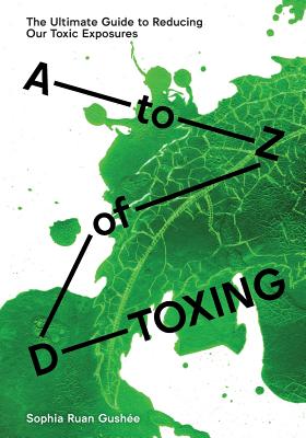 A to Z of D-Toxing: The Ultimate Guide to Reducing Our Toxic Exposures - Gushee, Sophia Ruan