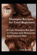 A to Z Shampoo Recipes for Total Beginners: 25 Easy Shampoo Recipes to Cleanse and Moisturize Your Natural Hair