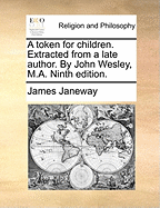 A Token for Children. Extracted From a Late Author. By John Wesley, M.A. Ninth Edition