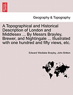 A Topographical and Historical Description of London and Middlesex ... by Messrs Brayley, Brewer, and Nightingale ... Illustrated with One Hundred and Fifty Views, Etc.