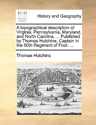 A topographical description of Virginia, Pennsylvania, Maryland, and North Carolina, ... Published by Thomas Hutchins, Captain in the 60th Regiment of Foot. ... - Hutchins, Thomas