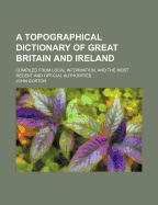 A Topographical Dictionary of Great Britain and Ireland: Compiled from Local Information, and the Most Recent and Official Authorities