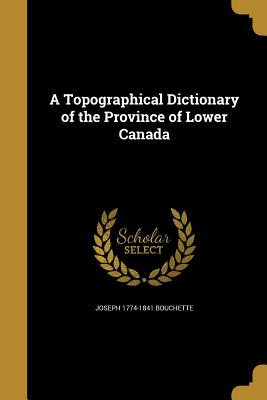 A Topographical Dictionary of the Province of Lower Canada - Bouchette, Joseph 1774-1841