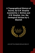 A Topographical History of Surrey, by E.W. Brayley Assisted by J. Britton and E.W. Brayley, Jun. the Geological Section by G. Mantell