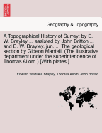 A Topographical History of Surrey: By E. W. Brayley ... Assisted by John Britton ... and E. W. Brayley, Jun. ... the Geological Section by Gideon Mantell. (the Illustrative Department Under the Superintendence of Thomas Allom.) [With Plates.] Volume II