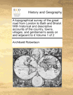 A Topographical Survey of the Great Road from London to Bath and Bristol: With Historical and Descriptive Accounts of the Country, Towns, Villages, and Gentlemen's Seats on and Adjacent to It; Illustrated by ... Views of the ... Scenery. to Which Is Added