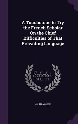 A Touchstone to Try the French Scholar On the Chief Difficulties of That Prevailing Language - Laycock, John