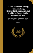 A Tour in France, Savoy, Northern Italy, Switzerland, Germany and the Netherlands, in the Summer of 1825: Including Some Observations on the Scenery of the Neckar and the Rhine: Volume 2