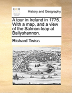 A Tour in Ireland in 1775: With a Map, and a View of the Salmon-Leap at Ballyshannon (Classic Reprint)