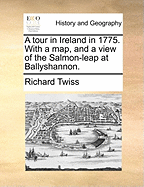 A Tour in Ireland in 1775. with a Map, and a View of the Salmon-Leap at Ballyshannon.