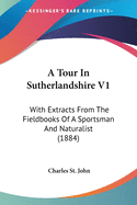 A Tour In Sutherlandshire V1: With Extracts From The Fieldbooks Of A Sportsman And Naturalist (1884)