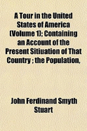 A Tour in the United States of America (Volume 1); Containing an Account of the Present Sitiuation of That Country the Population, Agriculture, Commerce, Customs, and Manners of the Inhabitants with a Description of the Indian Nations, the General Face of
