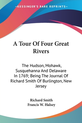 A Tour Of Four Great Rivers: The Hudson, Mohawk, Susquehanna And Delaware In 1769; Being The Journal Of Richard Smith Of Burlington, New Jersey - Smith, Richard, Dr., and Halsey, Francis W (Editor)