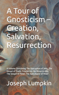 A Tour of Gnosticism - Creation, Salvation, Resurrection: A Volume Containing The Apocyphon of John, The Gospel of Truth, Treaties on the Resurrection, The Gospel of Peter, The Apocalypse of Peter