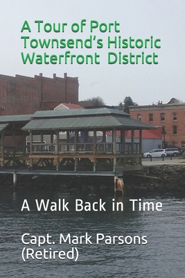 A Tour of Port Townsend's Historic Waterfront District: A Walk Back in Time - Parsons, Mark, and (retired), Capt Mark Parsons