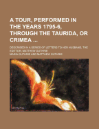 A Tour, Performed in the Years 1795-6, Through the Taurida, or Crimea; Described in a Series of Letters to Her Husband, the Edittor, Matthew Guthrie