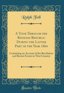 A Tour Through the Batavian Republic During the Latter Part of the Year 1800: Containing an Account of the Revolution and Recent Events in That Country (Classic Reprint)