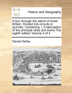 A Tour Through The Island Of Great Britain: Divided Into Circuits Or Journies. Containing, I. A Description Of The Principal Cities And Towns, ... Originally Begun By The Celebrated Daniel De Foe, Continued By The Late Mr. Richardson, ... And Brought