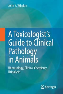 A Toxicologist's Guide to Clinical Pathology in Animals: Hematology, Clinical Chemistry, Urinalysis - Whalan, John E.