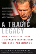 A Tragic Legacy: How a Good Vs. Evil Mentality Destroyed the Bush Presidency - Greenwald, Glenn