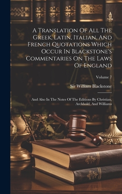 A Translation Of All The Greek, Latin, Italian, And French Quotations Which Occur In Blackstone's Commentaries On The Laws Of England: And Also In The Notes Of The Editions By Christian, Archbold, And Williams; Volume 7 - Blackstone, William, Sir
