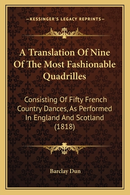 A Translation of Nine of the Most Fashionable Quadrilles: Consisting of Fifty French Country Dances, as Performed in England and Scotland (1818) - Dun, Barclay