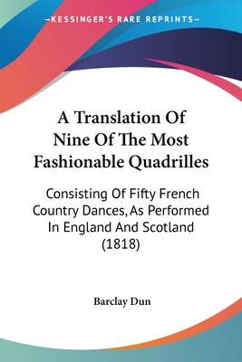 A Translation Of Nine Of The Most Fashionable Quadrilles: Consisting Of Fifty French Country Dances, As Performed In England And Scotland (1818) - Dun, Barclay