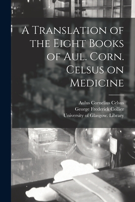 A Translation of the Eight Books of Aul. Corn. Celsus on Medicine [electronic Resource] - Celsus, Aulus Cornelius, and Collier, George Frederick 1799-1877, and University of Glasgow Library (Creator)