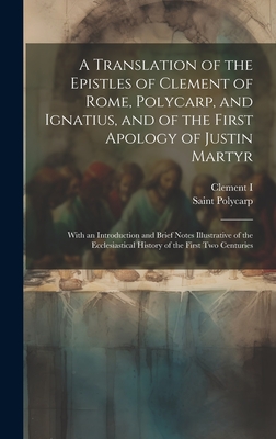 A Translation of the Epistles of Clement of Rome, Polycarp, and Ignatius, and of the First Apology of Justin Martyr: With an Introduction and Brief Notes Illustrative of the Ecclesiastical History of the First Two Centuries - I, Clement, and Polycarp, Saint