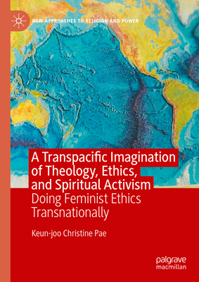 A Transpacific Imagination of Theology, Ethics, and Spiritual Activism: Doing Feminist Ethics Transnationally - Pae, Keun-Joo Christine