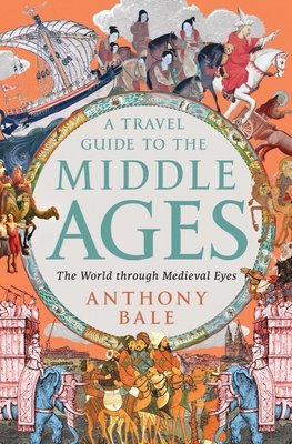 A Travel Guide to the Middle Ages: The World Through Medieval Eyes - Bale, Anthony
