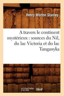 A Travers Le Continent Myst?rieux: Sources Du Nil, Du Lac Victoria Et Du Lac Tanganyka - Stanley, Henry Morton