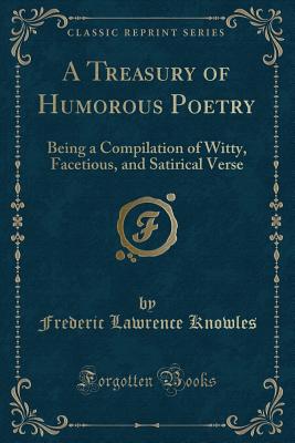 A Treasury of Humorous Poetry: Being a Compilation of Witty, Facetious, and Satirical Verse (Classic Reprint) - Knowles, Frederic Lawrence