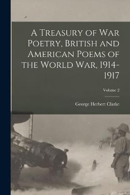 A Treasury of war Poetry, British and American Poems of the World war, 1914-1917; Volume 2 - Clarke, George Herbert