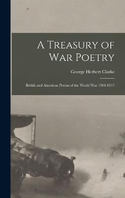 A Treasury of War Poetry: British and American Poems of the World War 1914-1917 - Clarke, George Herbert