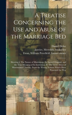A Treatise Concerning the use and Abuse of the Marriage Bed: Shewing I. The Nature of Matrimony, its Sacred Original, and the True Meaning of its Institution. II. The Gross Abuse of Matrimonial Chastity, From the Wrong Notions Which Have Possessed the Wor - Defoe, Daniel, and Janvier, Meredith, and Trent, William Peterfield