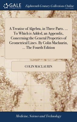 A Treatise of Algebra, in Three Parts. ... To Which is Added, an Appendix, Concerning the General Properties of Geometrical Lines. By Colin Maclaurin, ... The Fourth Edition - Maclaurin, Colin