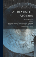 A Treatise of Algebra: Wherein the Principles Are Demonstrated ... to Which Is Added, the Geometrical Construction of a Great Number of Linear and Plane Problems