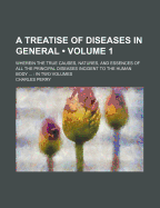 A Treatise of Diseases in General: Wherein the True Causes, Natures, and Essences of All the Principal Diseases Incident to the Human Body ...: in Two Volumes