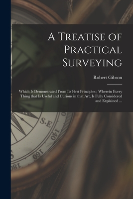 A Treatise of Practical Surveying: Which is Demonstrated From Its First Principles; Wherein Every Thing That is Useful and Curious in That Art, is Fully Considered and Explained ... - Gibson, Robert