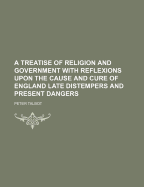 A Treatise of Religion and Government with Reflexions Upon the Cause and Cure of England Late Distempers and Present Dangers