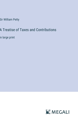 A Treatise of Taxes and Contributions: in large print - Petty, William, Sir