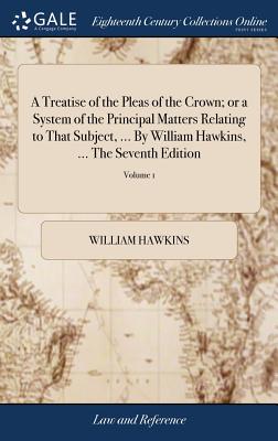 A Treatise of the Pleas of the Crown; or a System of the Principal Matters Relating to That Subject, ... By William Hawkins, ... The Seventh Edition: In Which the Text is Carefully Collated With the Original Work; In Four Volumes of 4; Volume 1 - Hawkins, William