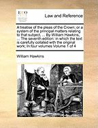A treatise of the pleas of the Crown; or a system of the principal matters relating to that subject, ... By William Hawkins, ... The seventh edition: in which the text is carefully collated with the original work; In four volumes Volume 1 of 4