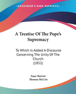 A Treatise Of The Pope's Supremacy: To Which Is Added A Discourse Concerning The Unity Of The Church (1852)