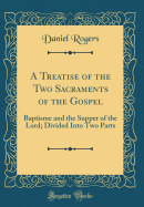 A Treatise of the Two Sacraments of the Gospel: Baptisme and the Supper of the Lord; Divided Into Two Parts (Classic Reprint)
