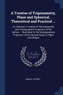 A Treatise of Trigonometry, Plane and Spherical, Theoretical and Practical ...: As Likewise a Treatise of Stereographick and Orthographick Projection of the Sphere ... Illustrated in the Stereographick Projection of the Several Cases in Right and Oblique