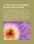 A Treatise of Universal Inland Navigations: And the Use of All Sorts of Mines. a Work Entirely New ... Plainly Demonstrating the Possibility of Making Any River and Stream ... Navigable ... Together with the Construction, Explanation, and Use, of a