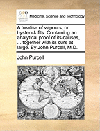 A Treatise of Vapours, or Hysterick Fits. Containing an Analytical Proof of Its Causes, Mecanical Explanations of All Its Symptoms and Accidents, According to the Newest and Most Rational Principles. Together with Its Cure at Large
