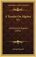 A Treatise On Algebra V1: Arithmetical Algebra (1842)